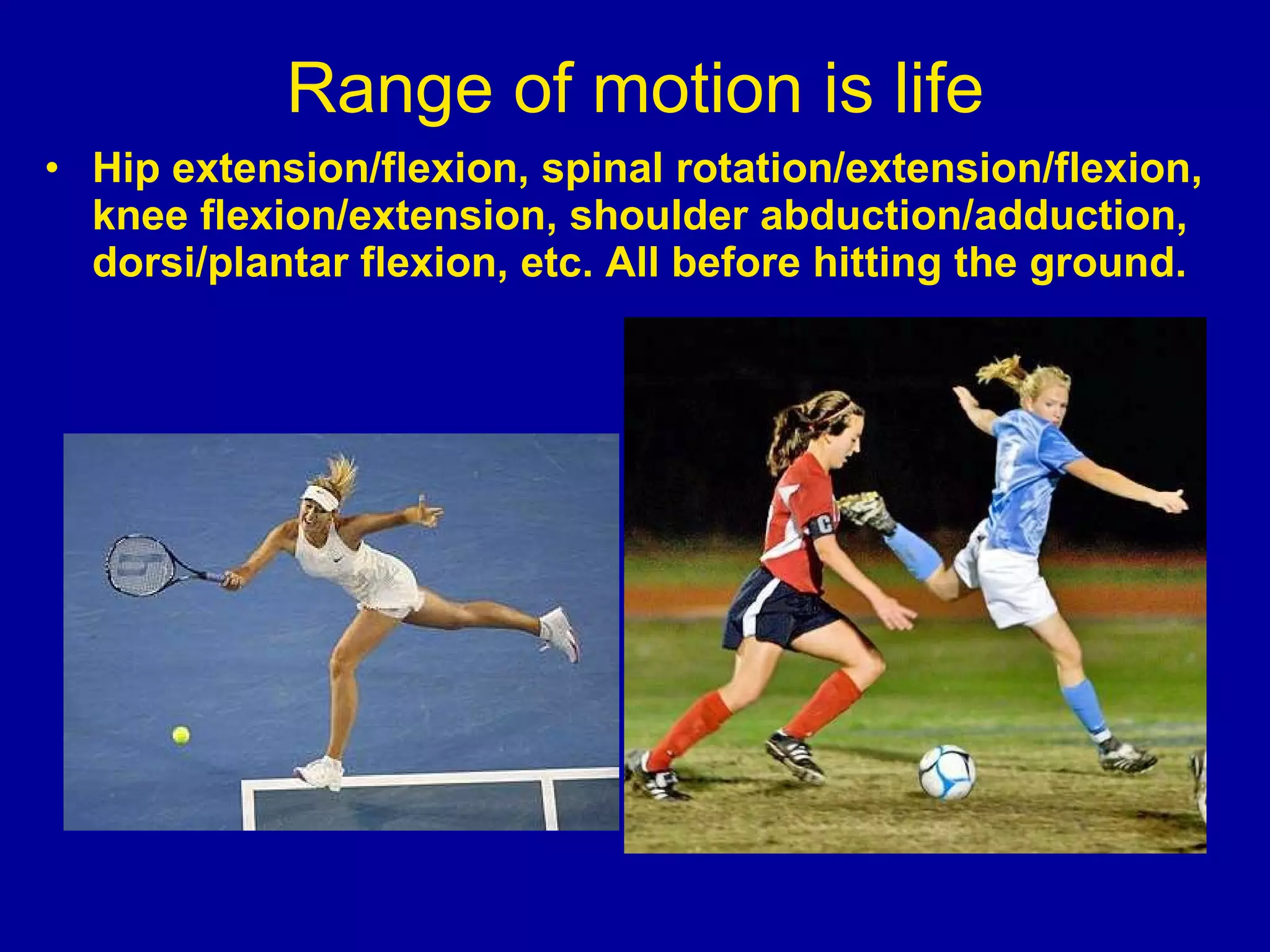 Range of motion is life Hip extension/flexion, spinal rotation/extension/flexion, knee flexion/extension, shoulder abduction/adduction, dorsi/plantar flexion, etc. All before hitting the ground. 