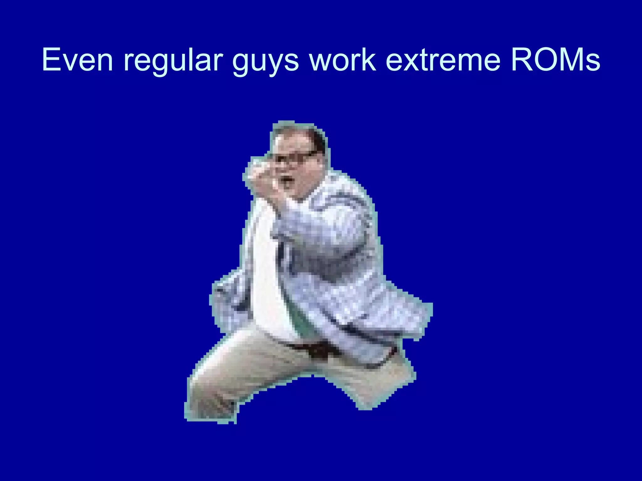 Even regular guys work extreme ROMs 