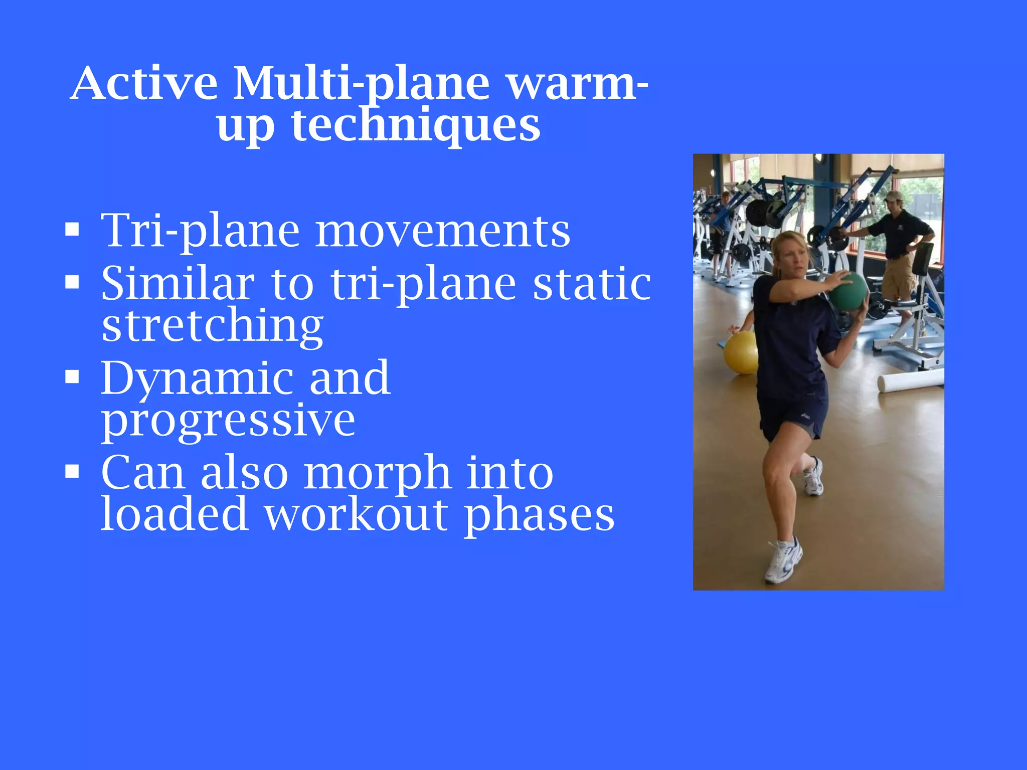Active Multi-plane warm-up techniques Tri-plane movements Similar to tri-plane static stretching Dynamic and progressive  Can also morph into loaded workout phases 