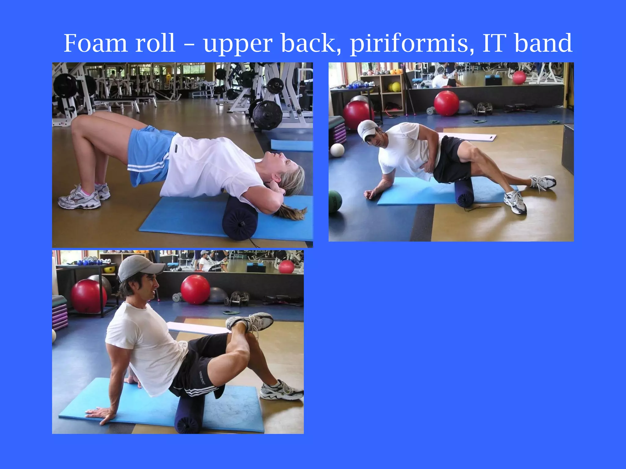 Foam roll – upper back, piriformis, IT band 
