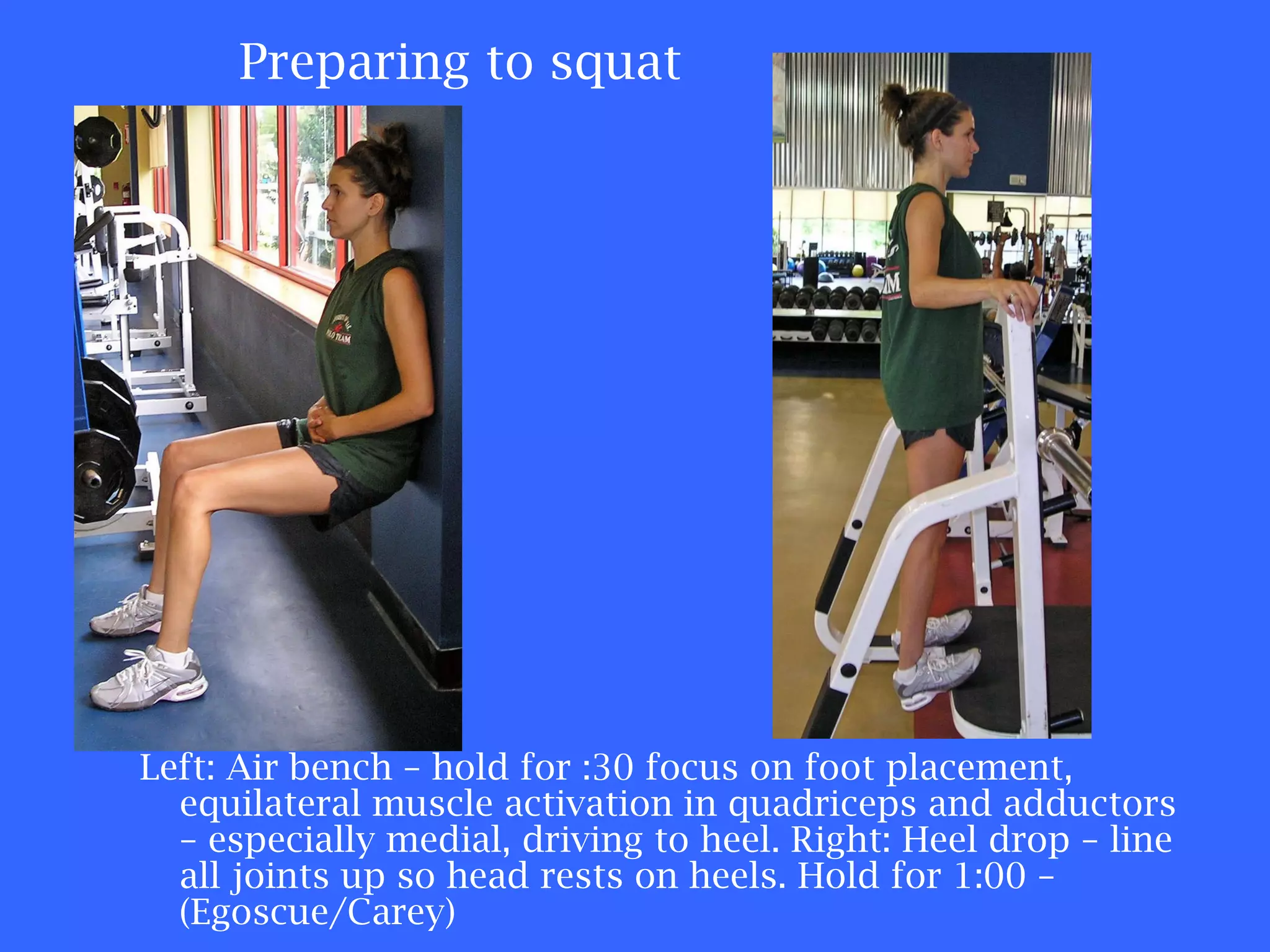 Preparing to squat Left: Air bench – hold for :30 focus on foot placement, equilateral muscle activation in quadriceps and adductors – especially medial, driving to heel. Right: Heel drop – line all joints up so head rests on heels. Hold for 1:00 – (Egoscue/Carey) 