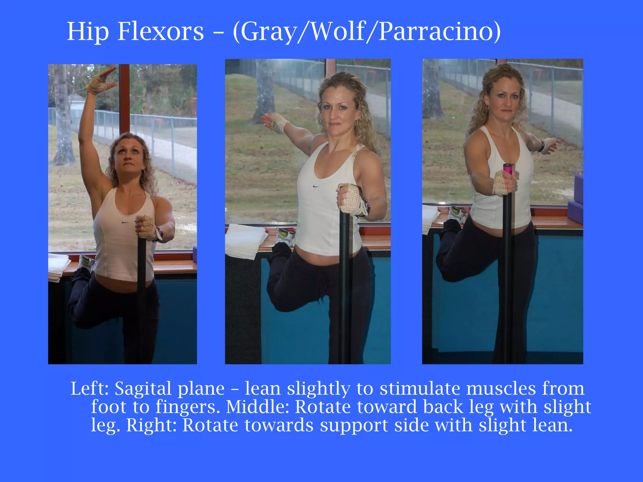 Hip Flexors – (Gray/Wolf/Parracino) Left: Sagital plane – lean slightly to stimulate muscles from foot to fingers. Middle: Rotate toward back leg with slight leg. Right: Rotate towards support side with slight lean. 