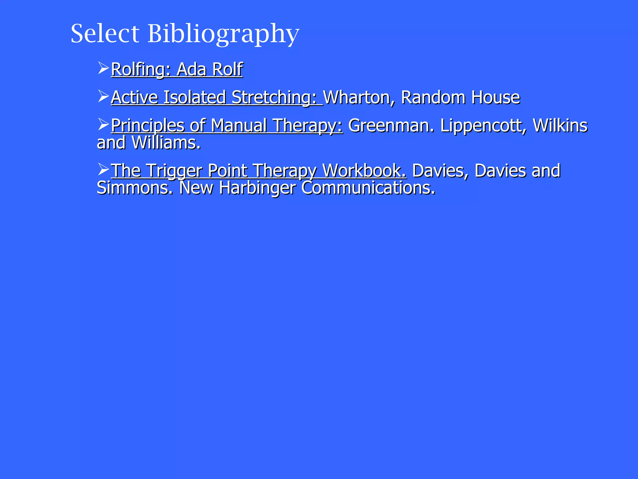 Select Bibliography Rolfing: Ada Rolf Active Isolated Stretching:  Wharton, Random House Principles of Manual Therapy:  Greenman. Lippencott, Wilkins and Williams.  The Trigger Point Therapy Workbook.  Davies, Davies and Simmons. New Harbinger Communications. 