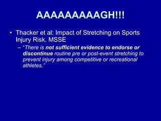 AAAAAAAAAGH!!! Thacker et al: Impact of Stretching on Sports Injury Risk. MSSE “ There is  not sufficient evidence to endorse or discontinue  routine pre or post-event stretching to prevent injury among competitive or recreational athletes.” 