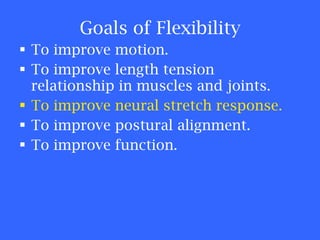 Goals of Flexibility To improve motion. To improve length tension relationship in muscles and joints. To improve neural stretch response. To improve postural alignment. To improve function. 