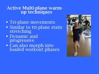Active Multi-plane warm-up techniques Tri-plane movements Similar to tri-plane static stretching Dynamic and progressive  Can also morph into loaded workout phases 