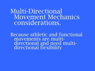 Multi-Directional Movement Mechanics considerations. Because athletic and functional movements are multi-directional and need multi-directional flexibility 