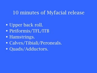10 minutes of Myfacial release Upper back roll. Piriformis/TFL/ITB Hamstrings. Calves/Tibiali/Peroneals. Quads/Adductors. 