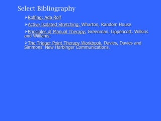 Select Bibliography Rolfing: Ada Rolf Active Isolated Stretching:  Wharton, Random House Principles of Manual Therapy:  Greenman. Lippencott, Wilkins and Williams.  The Trigger Point Therapy Workbook.  Davies, Davies and Simmons. New Harbinger Communications. 