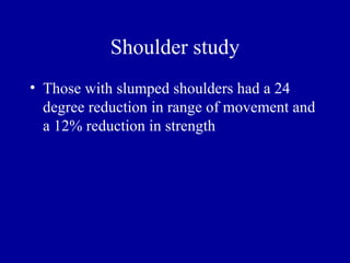Shoulder study
• Those with slumped shoulders had a 24
  degree reduction in range of movement and
  a 12% reduction in strength
 