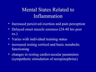 Mental States Related to
            Inflammation
• Increased perceived exertion and pain perception
• Delayed onset muscle soreness (24-48 hrs post
  ex.)
• Varies with individual training status
• increased resting cortisol and basic metabolic
  functioning
• changes in resting cardiovascular parameters
  (sympathetic stimulation of norepinephrine)
 