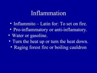 Inflammation
 • Inflammito – Latin for: To set on fire.
 • Pro-inflammatory or anti-inflamatory.
• Water or gasoline.
• Turn the heat up or turn the heat down.
 • Raging forest fire or boiling cauldron
 