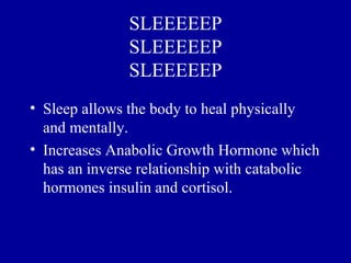 SLEEEEEP
               SLEEEEEP
               SLEEEEEP
• Sleep allows the body to heal physically
  and mentally.
• Increases Anabolic Growth Hormone which
  has an inverse relationship with catabolic
  hormones insulin and cortisol.
 