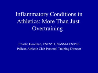 Inflammatory Conditions in
 Athletics: More Than Just
       Overtraining

 Charlie Hoolihan, CSCS*D, NASM-CES/PES
Pelican Athletic Club Personal Training Director
 