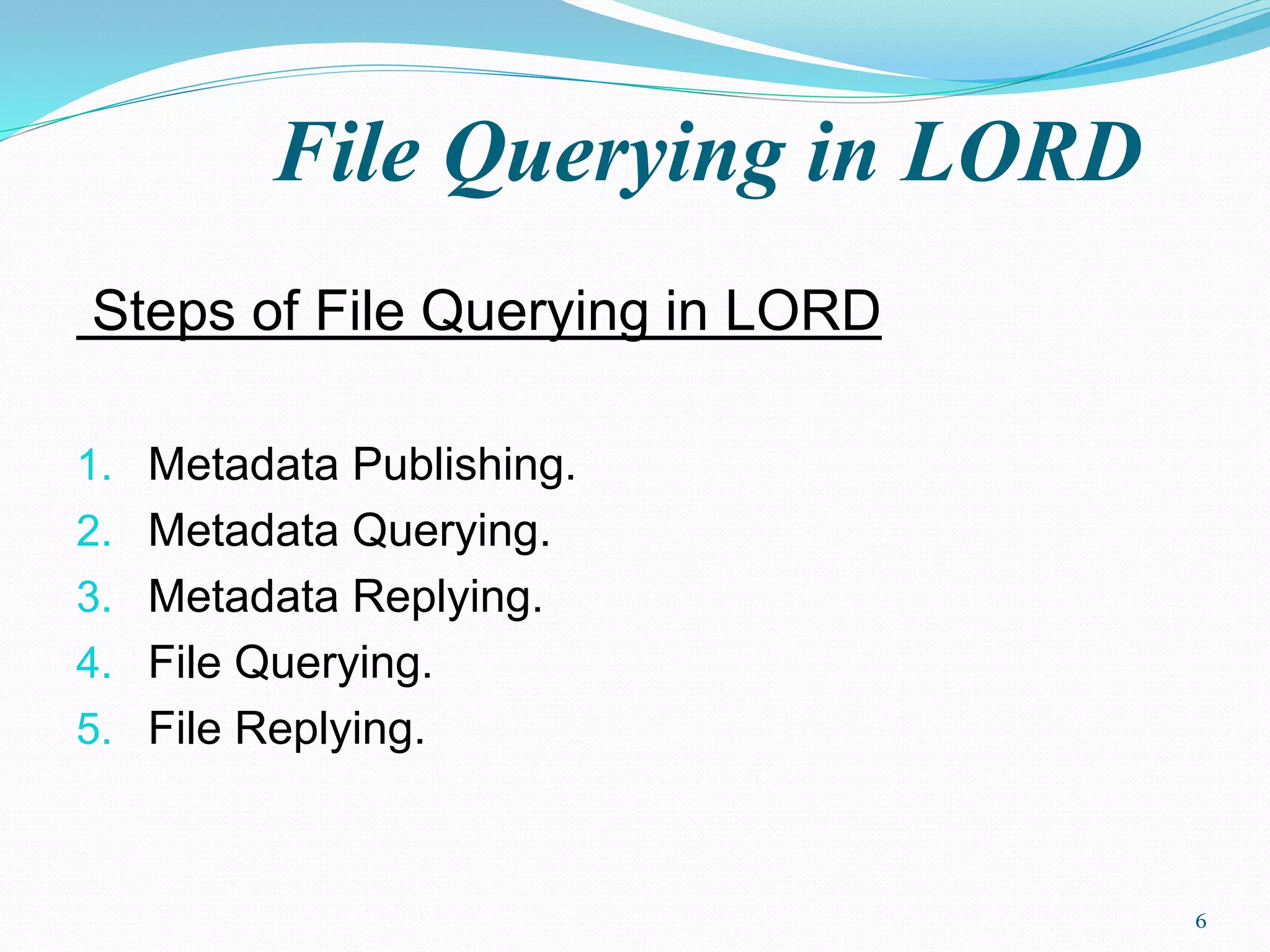 File Querying in LORD
Steps of File Querying in LORD
1. Metadata Publishing.
2. Metadata Querying.
3. Metadata Replying.
4. File Querying.
5. File Replying.
6
 