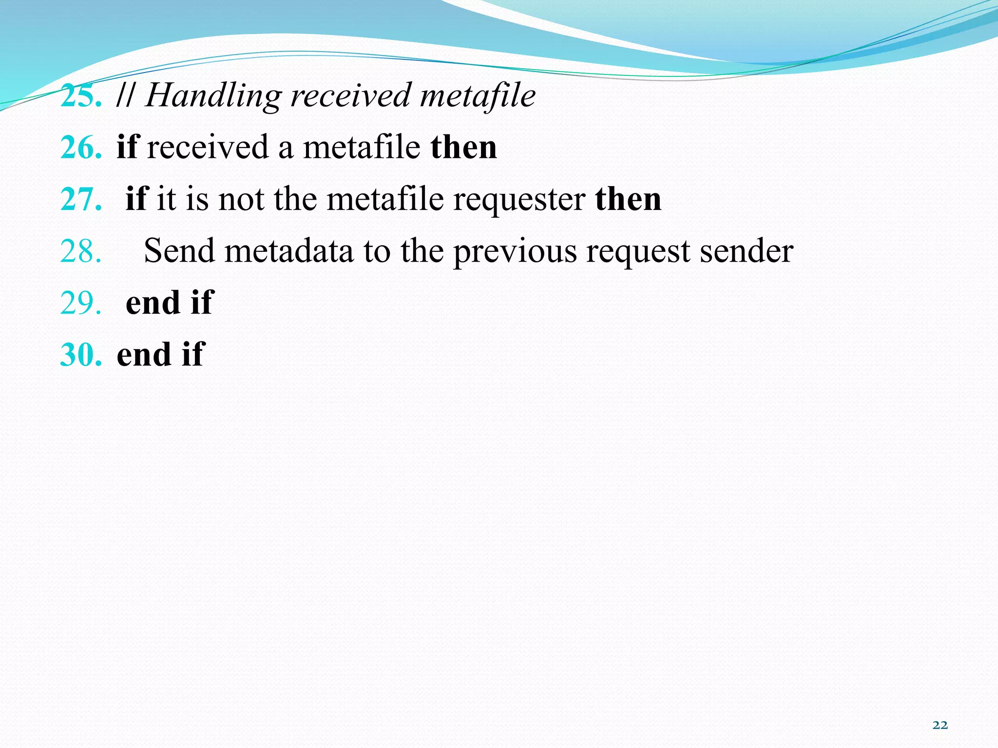 25. // Handling received metafile
26. if received a metafile then
27. if it is not the metafile requester then
28. Send metadata to the previous request sender
29. end if
30. end if
22
 
