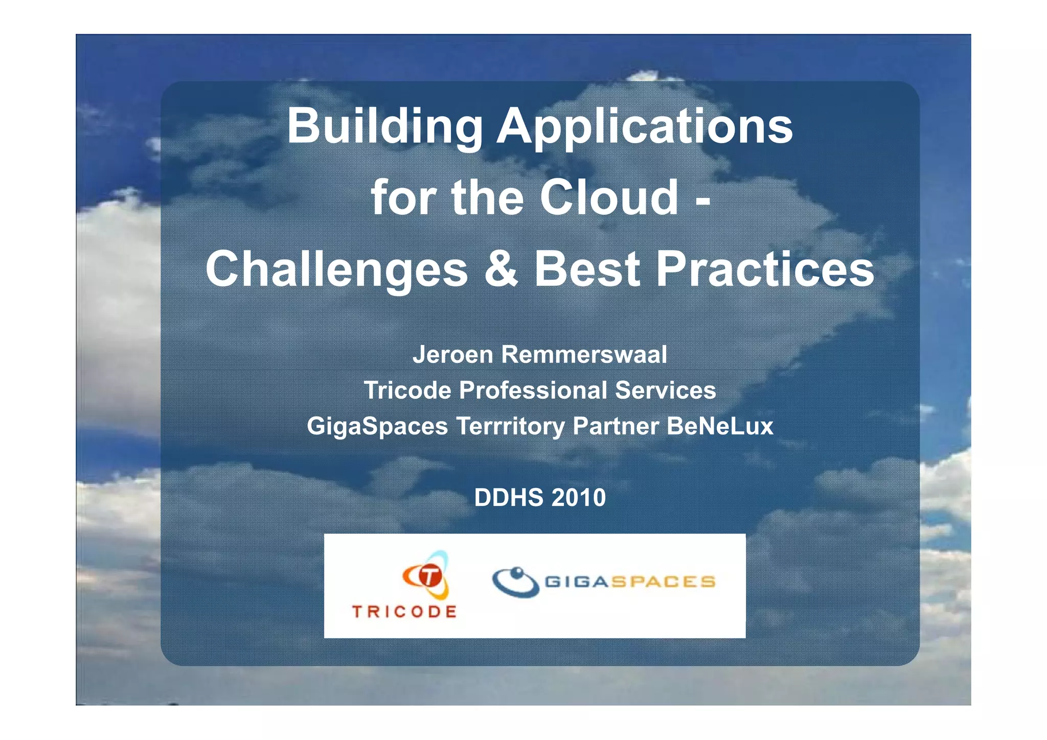 Building Applications
       for the Cloud -
Challenges
C a e ges & Best Practices
                est act ces
            Jeroen Remmerswaal
        Tricode Professional Services
    GigaSpaces Terrritory Partner BeNeLux

                 DDHS 2010
 