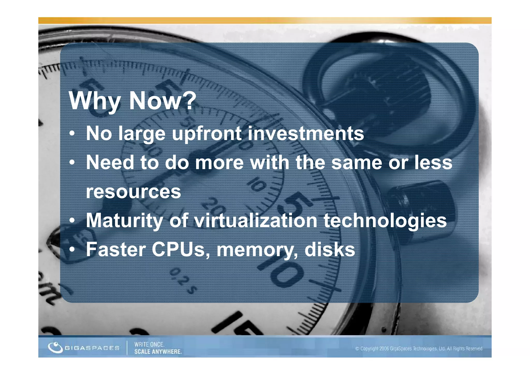 Why Now?
• No large upfront investments
• Need to do more with the same or less
  resources
• Maturity of virtualization technologies
         y                           g
• Faster CPUs, memory, disks
 