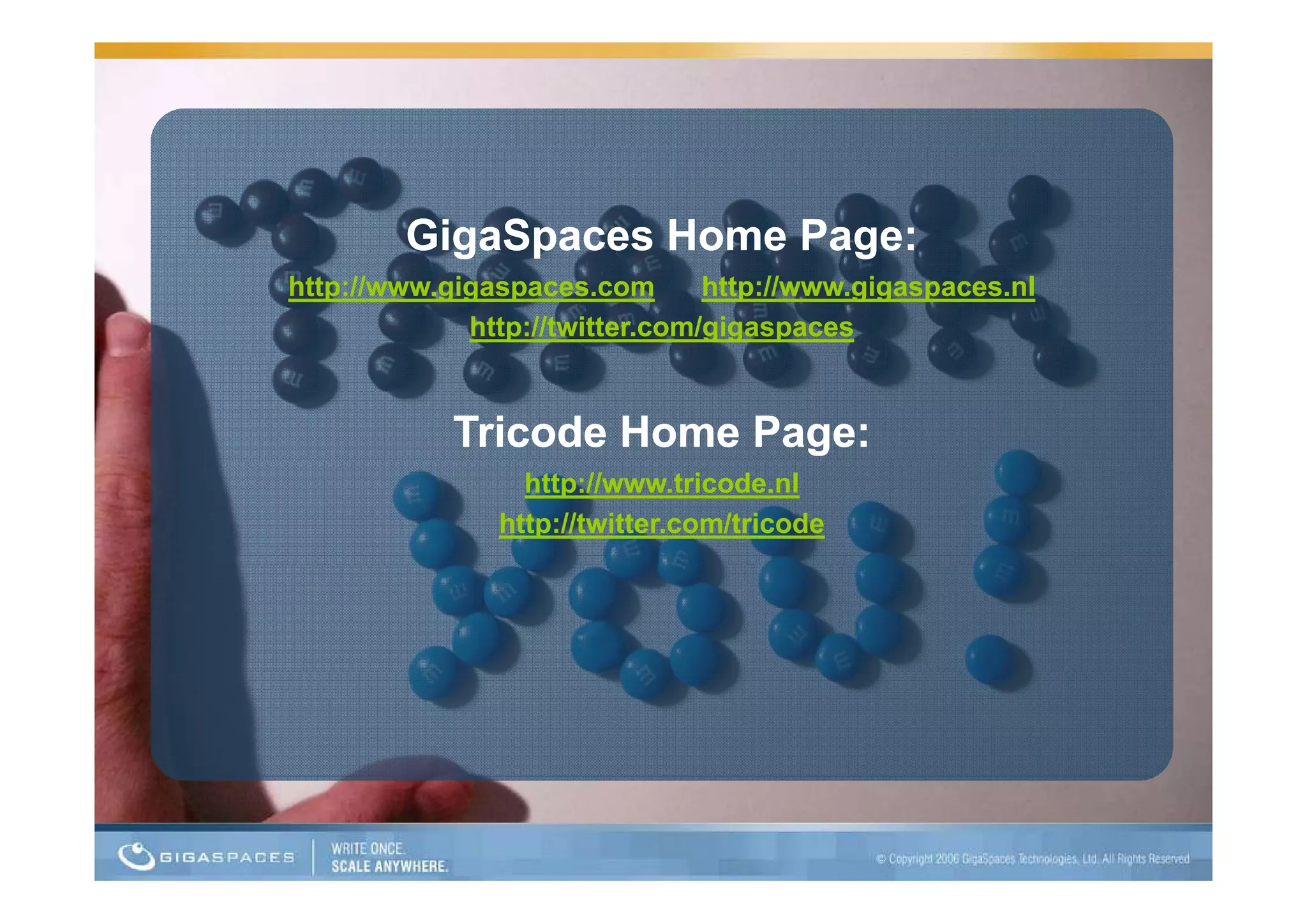 GigaSpaces Home Page:
          g p             g
http://www.gigaspaces.com       http://www.gigaspaces.nl
             http://twitter.com/gigaspaces


            Tricode Home Page:
                 http://www.tricode.nl
               http://twitter.com/tricode
 