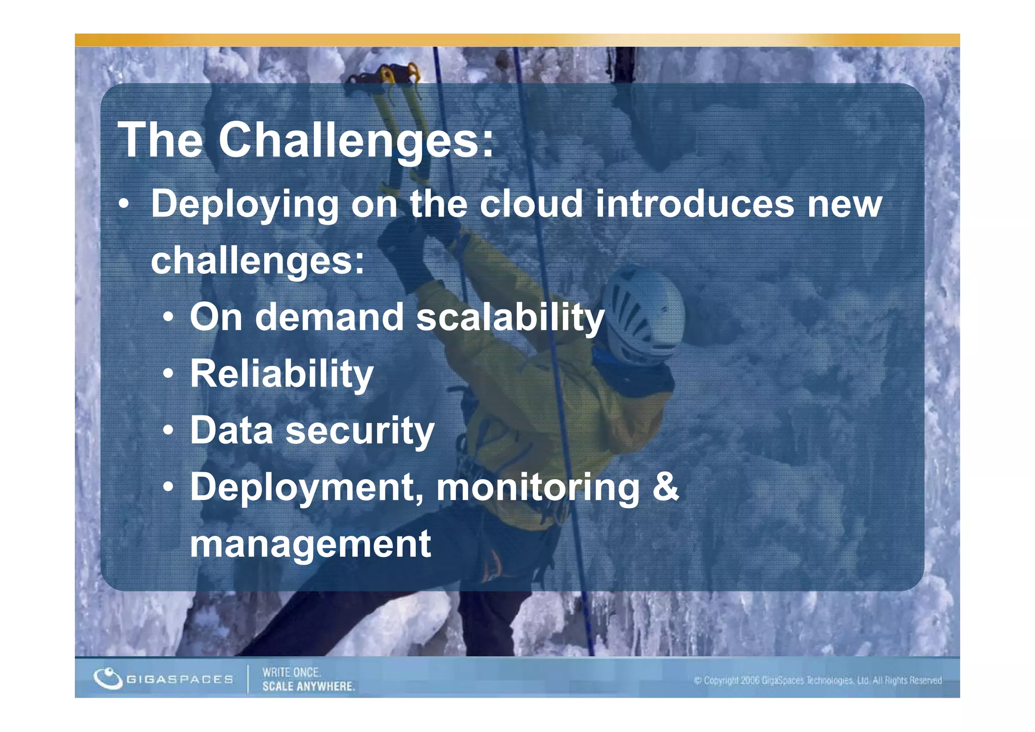 The Challenges:
• Deploying on the cloud introduces new
  challenges:
   • On demand scalability
   • R li bilit
     Reliability
   • Data security
                 y
   • Deployment, monitoring &
     management  t
 