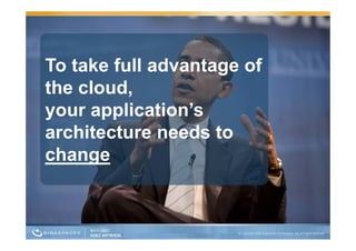 To take full advantage of
the cloud,
your application’s
architecture needs to
   hit t         d t
change
 