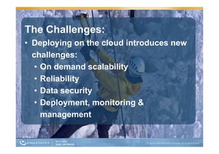 The Challenges:
• Deploying on the cloud introduces new
  challenges:
   • On demand scalability
   • R li bilit
     Reliability
   • Data security
                 y
   • Deployment, monitoring &
     management  t
 