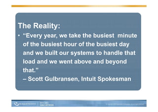 The Reality:
• “Every year, we take the busiest minute
  of the busiest hour of the busiest day
  and we built our systems to handle that
                    y
  load and we went above and beyond
  that.”
  th t ”
  – Scott Gulbransen, Intuit Spokesman
                      ,       p
 