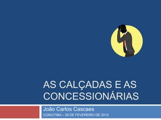 AS CALÇADAS E AS
CONCESSIONÁRIAS
João Carlos Cascaes
CONCITIBA – 28 DE FEVEREIRO DE 2012
 