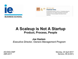 A Scaleup is Not A Startup
Product, Process, People
Joe Haslam
Executive Director, Owners Management Program
AD-ENG-OMP
ABR-2017
Monday, 24 April 2017
Serrano, 99 (S-001)
 