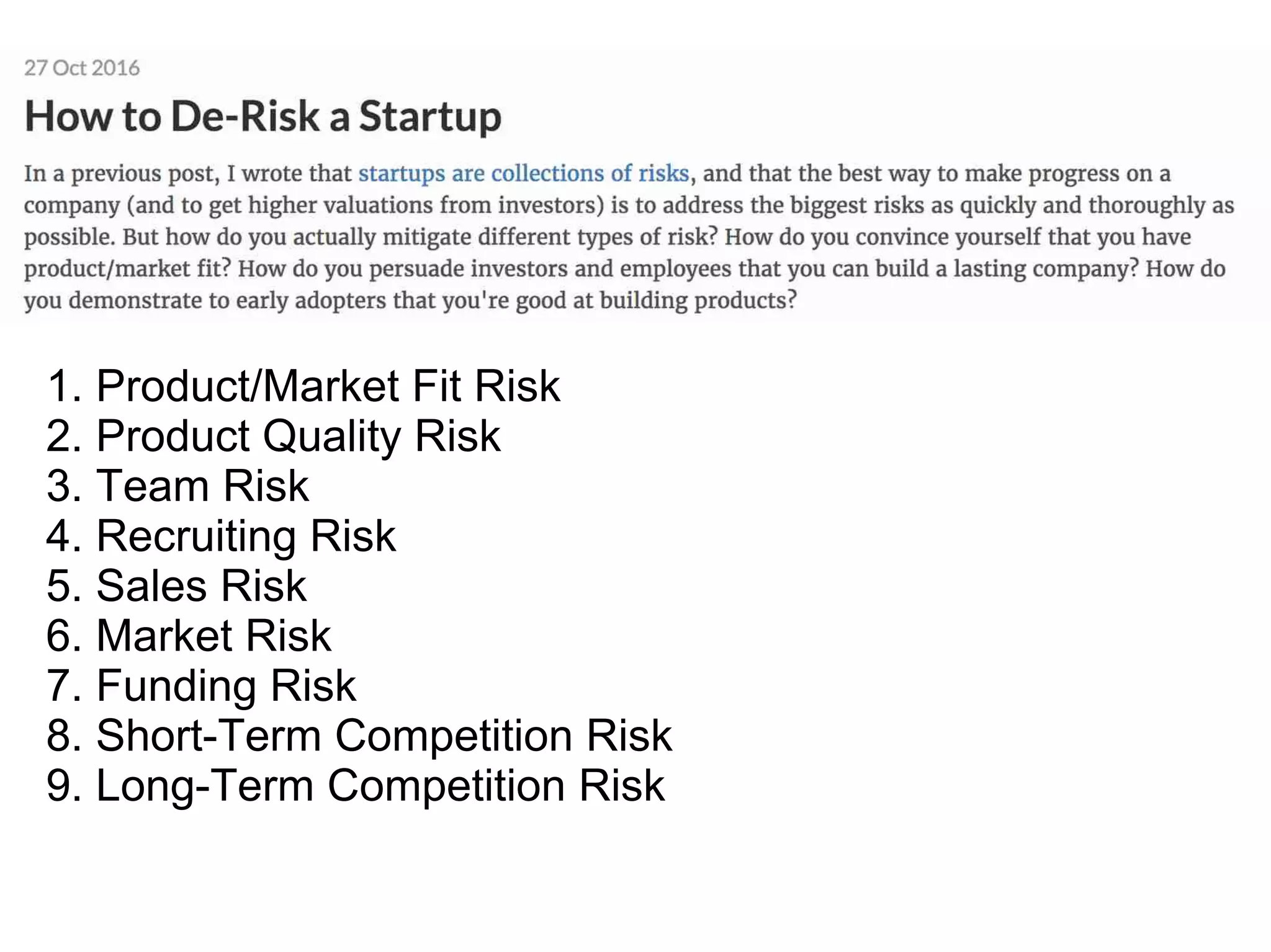 1. Product/Market Fit Risk
2. Product Quality Risk
3. Team Risk
4. Recruiting Risk
5. Sales Risk
6. Market Risk
7. Funding Risk
8. Short-Term Competition Risk
9. Long-Term Competition Risk
 