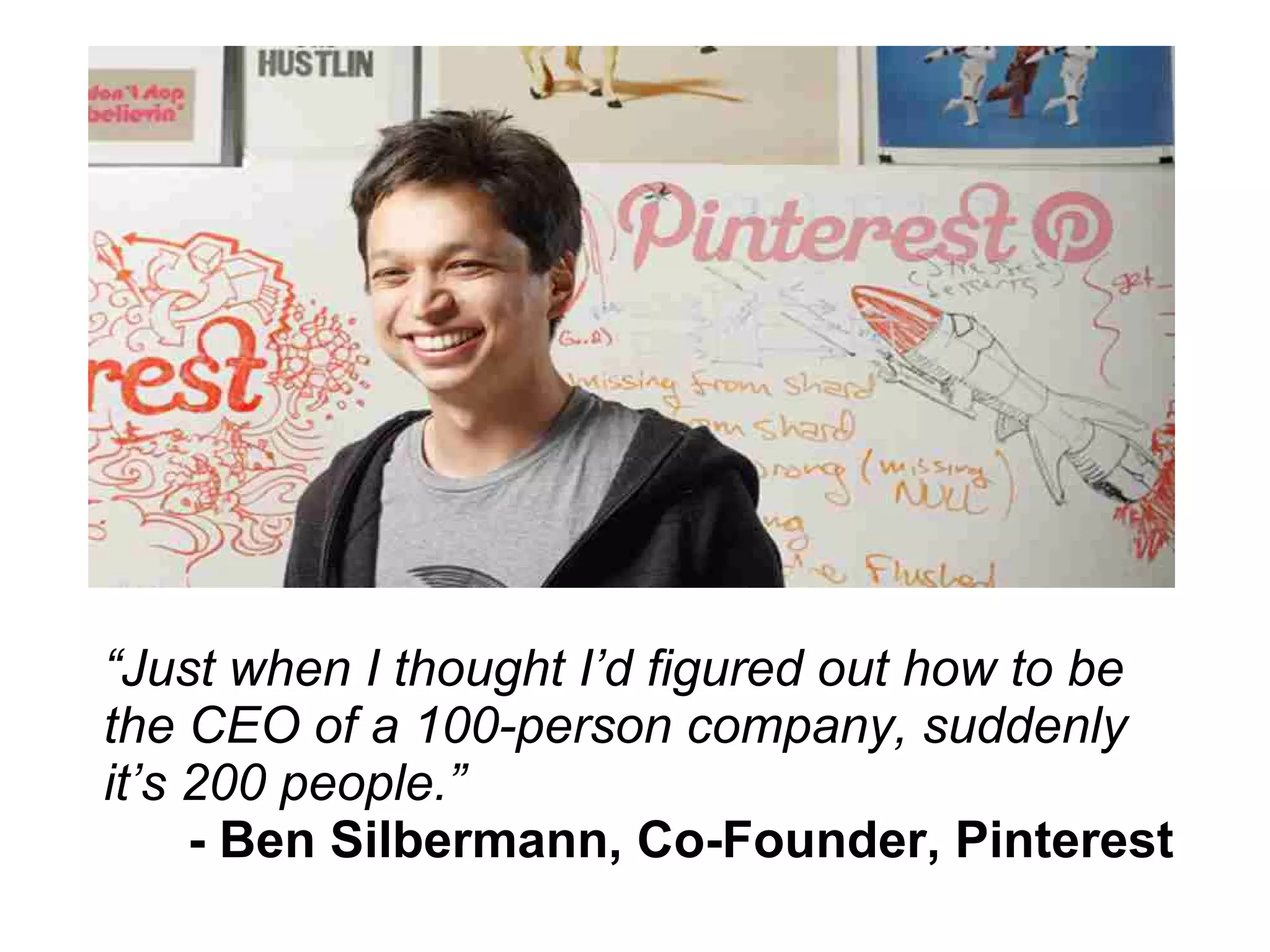 “Just when I thought I’d figured out how to be
the CEO of a 100-person company, suddenly
it’s 200 people.”
- Ben Silbermann, Co-Founder, Pinterest
 