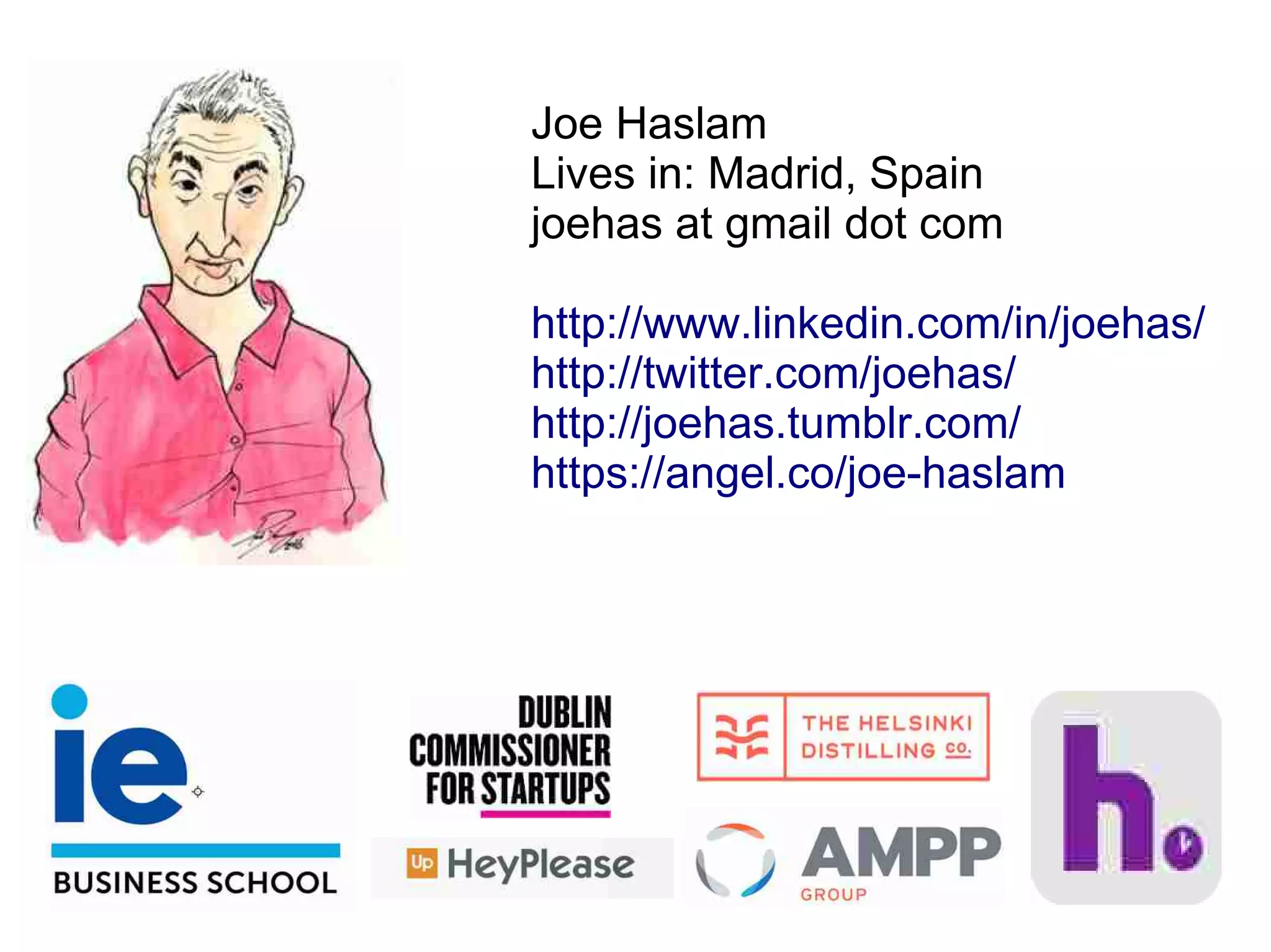 Joe Haslam
Lives in: Madrid, Spain
joehas at gmail dot com
http://www.linkedin.com/in/joehas/
http://twitter.com/joehas/
http://joehas.tumblr.com/
https://angel.co/joe-haslam
 