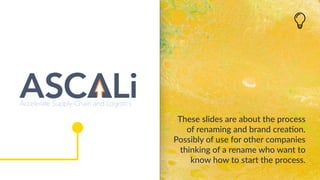 These slides are about the process
of renaming and brand creation.
Possibly of use for other companies
thinking of a renam...