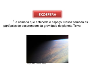 EXOSFERA
É a camada que antecede o espaço. Nessa camada as
partículas se desprendem da gravidade do planeta Terra
Imagem: NASA / Domínio Público
 