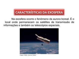 CARACTERÍSTICAS DA EXOSFERA
Na exosfera ocorre o fenômeno da aurora boreal. É o
local onde permanecem os satélites de transmissão de
informações e também os telescópios espaciais.
Imagem: NASA / Domínio Público
 