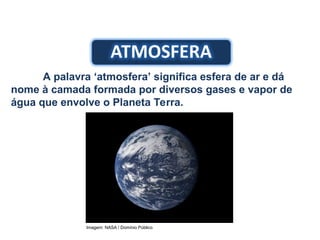 A palavra ‘atmosfera’ significa esfera de ar e dá
nome à camada formada por diversos gases e vapor de
água que envolve o Planeta Terra.
Imagem: NASA / Domínio Público
 