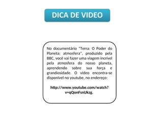 No documentário “Terra: O Poder do
Planeta: atmosfera”, produzido pela
BBC, você vai fazer uma viagem incrível
pela atmosfera do nosso planeta,
aprendendo sobre sua força e
grandiosidade. O vídeo encontra-se
disponível no youtube, no endereço:
http://www.youtube.com/watch?
v=qQonFsnUkzg.
 