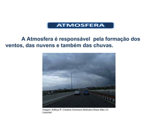 A Atmosfera é responsável pela formação dos
ventos, das nuvens e também das chuvas.
Imagem: Adithya R / Creative Commons Attribution-Share Alike 3.0
Unported
 