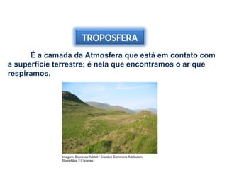 TROPOSFERA
É a camada da Atmosfera que está em contato com
a superfície terrestre; é nela que encontramos o ar que
respiramos.
Imagem: Espresso Addict / Creative Commons Attribution-
ShareAlike 2.0 license
 