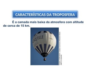 CARACTERÍSTICAS DA TROPOSFERA
É a camada mais baixa da atmosfera com altitude
de cerca de 15 km.
CIÊNCIAS, 6º Ano do Ensino Fundamental
As camadas da atmosfera
Imagem:
4028mdk09
/
Creative
Commons
Attribution-Share
Alike
3.0
Unported
 