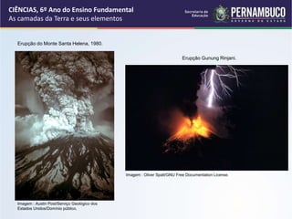 CIÊNCIAS, 6º Ano do Ensino Fundamental
As camadas da Terra e seus elementos
Erupção do Monte Santa Helena, 1980.
Erupção Gunung Rinjani.
Imagem : Austin Post/Serviço Geológico dos
Estados Unidos/Domínio público.
Imagem : Oliver Spalt/GNU Free Documentation License.
 