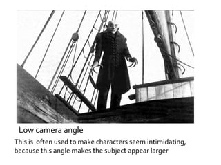 Low camera angle 
This is often used to make characters seem intimidating, 
because this angle makes the subject appear larger 
 