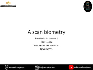 A scan biometry
Presenter: Dr. Kshama K
IOL FELLOW
RJ SANKARA EYE HOSPITAL,
NEW PANVEL
 