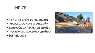 ÍNDICE
• PRINCIPAIS ÁREAS DE PRODUCIÓN
• XEOLOXÍA DA PIZARRA EN ESPAÑA
• EXTRACIÓN DA PIZARRA EN ESPAÑA
• PROPIEDADES DA PIZARRA ESPAÑOLA
• SOSTIBILIDADE
 