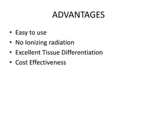 ADVANTAGES
• Easy to use
• No Ionizing radiation
• Excellent Tissue Differentiation
• Cost Effectiveness
 