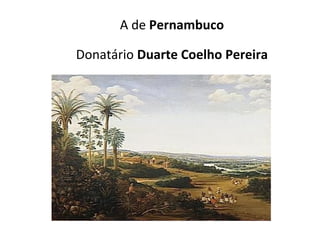 A de Pernambuco
Donatário Duarte Coelho Pereira
 