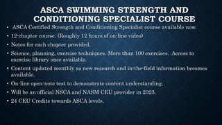 ASCA SWIMMING STRENGTH AND
CONDITIONING SPECIALIST COURSE
• ASCA Certified Strength and Conditioning Specialist course ava...