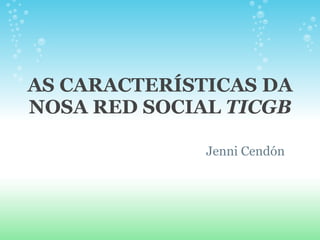 AS CARACTERÍSTICAS DA NOSA RED SOCIAL  TICGB Jenni Cendón  