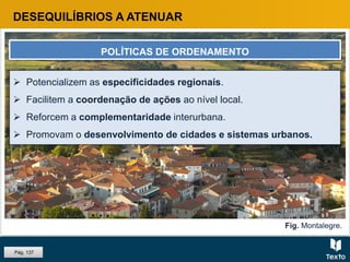 Fig. Montalegre.
 Potencializem as especificidades regionais.
 Facilitem a coordenação de ações ao nível local.
 Reforcem a complementaridade interurbana.
 Promovam o desenvolvimento de cidades e sistemas urbanos.
DESEQUILÍBRIOS A ATENUAR
POLÍTICAS DE ORDENAMENTO
Pág. 137
 