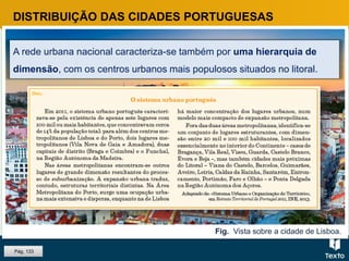 Fig. Vista sobre a cidade de Lisboa.
DISTRIBUIÇÃO DAS CIDADES PORTUGUESAS
A rede urbana nacional caracteriza-se também por uma hierarquia de
dimensão, com os centros urbanos mais populosos situados no litoral.
Pág. 133
 